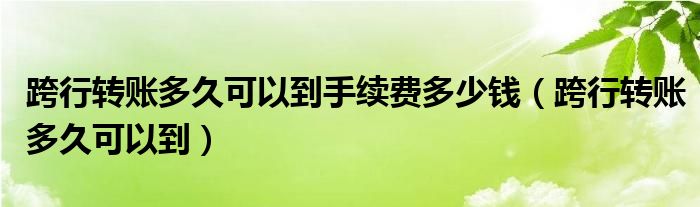 跨行转账多久可以到手续费多少钱（跨行转账多久可以到）