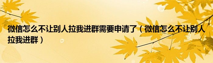 微信怎么不让别人拉我进群需要申请了（微信怎么不让别人拉我进群）