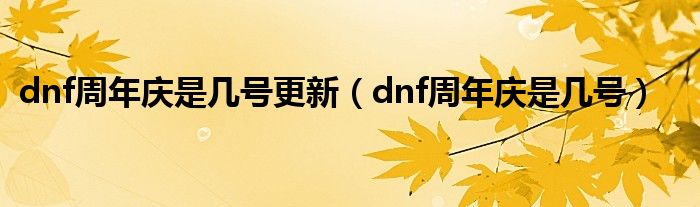 dnf周年庆是几号更新（dnf周年庆是几号）