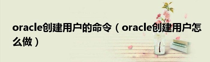 oracle创建用户的命令（oracle创建用户怎么做）