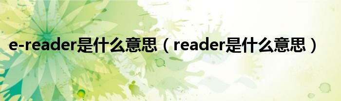 e-reader是什么意思（reader是什么意思）