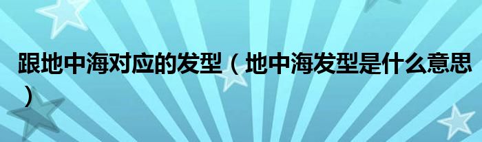 跟地中海对应的发型（地中海发型是什么意思）