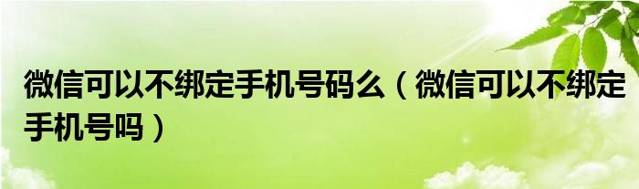 微信可以不绑定手机号码么（微信可以不绑定手机号吗）