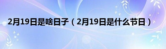 2月19日是啥日子（2月19日是什么节日）