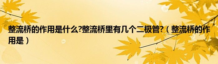 整流桥的作用是什么?整流桥里有几个二极管?（整流桥的作用是）