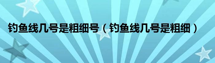 钓鱼线几号是粗细号（钓鱼线几号是粗细）