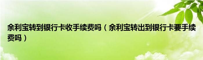 余利宝转到银行卡收手续费吗（余利宝转出到银行卡要手续费吗）