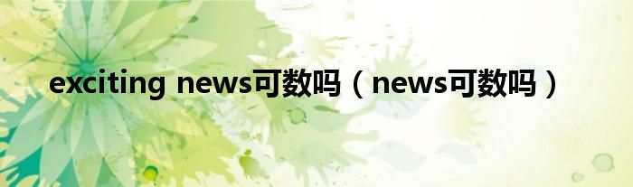 exciting news可数吗（news可数吗）