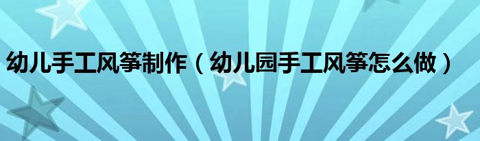 幼儿手工风筝制作（幼儿园手工风筝怎么做）