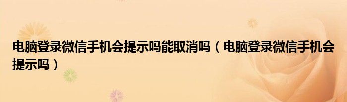 电脑登录微信手机会提示吗能取消吗（电脑登录微信手机会提示吗）