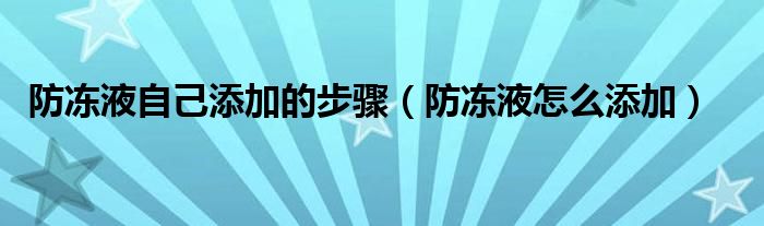 防冻液自己添加的步骤（防冻液怎么添加）