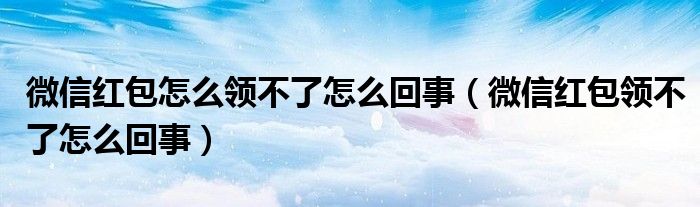 微信红包怎么领不了怎么回事（微信红包领不了怎么回事）