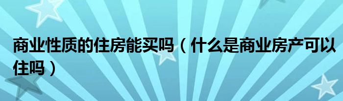 商业性质的住房能买吗（什么是商业房产可以住吗）