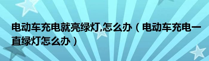 电动车充电就亮绿灯,怎么办（电动车充电一直绿灯怎么办）