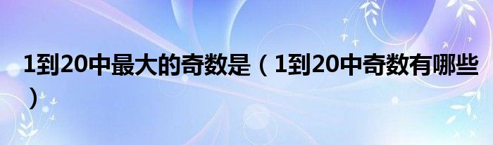 1到20中最大的奇数是（1到20中奇数有哪些）