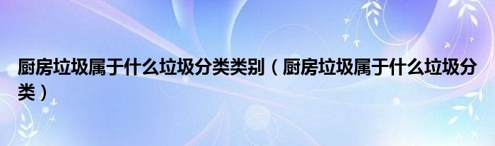 厨房垃圾属于什么垃圾分类类别（厨房垃圾属于什么垃圾分类）