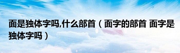 面是独体字吗,什么部首（面字的部首 面字是独体字吗）