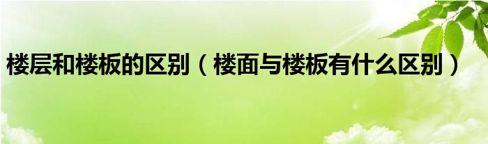 楼层和楼板的区别（楼面与楼板有什么区别）