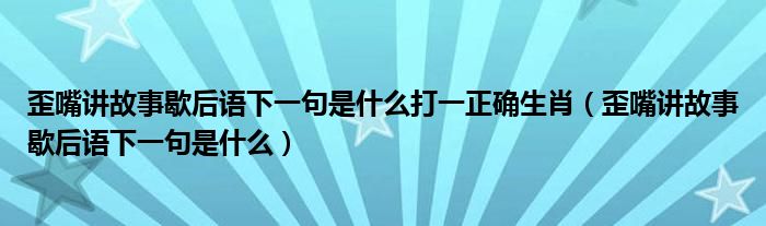 歪嘴讲故事歇后语下一句是什么打一正确生肖（歪嘴讲故事歇后语下一句是什么）