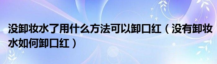 没卸妆水了用什么方法可以卸口红（没有卸妆水如何卸口红）