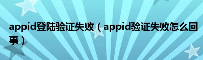 appid登陆验证失败（appid验证失败怎么回事）