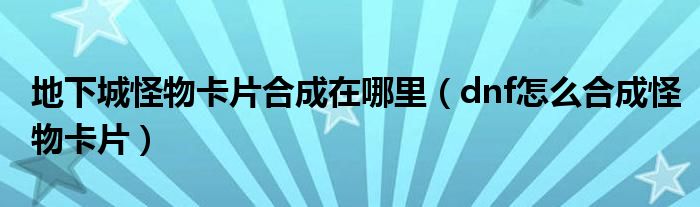 地下城怪物卡片合成在哪里（dnf怎么合成怪物卡片）