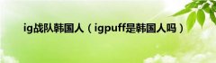 ig战队韩国人（igpuff是韩国人吗）