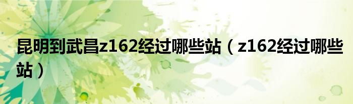 昆明到武昌z162经过哪些站（z162经过哪些站）