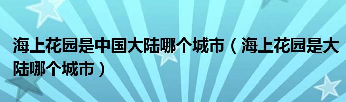 海上花园是中国大陆哪个城市（海上花园是大陆哪个城市）