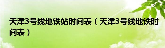 天津3号线地铁站时间表（天津3号线地铁时间表）