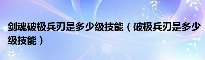 剑魂破极兵刃是多少级技能（破极兵刃是多少级技能）