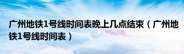 广州地铁1号线时间表晚上几点结束（广州地铁1号线时间表）