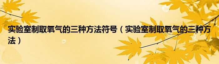 实验室制取氧气的三种方法符号（实验室制取氧气的三种方法）