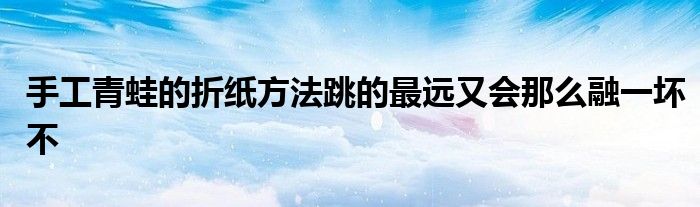 手工青蛙的折纸方法跳的最远又会那么融一坏不