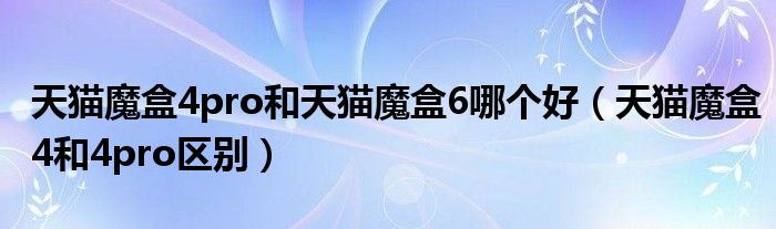 天猫魔盒4pro和天猫魔盒6哪个好（天猫魔盒4和4pro区别）