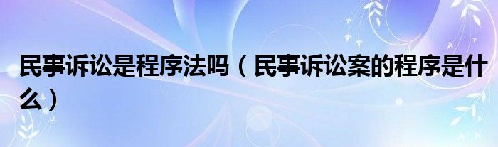 民事诉讼是程序法吗（民事诉讼案的程序是什么）