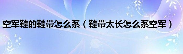 空军鞋的鞋带怎么系（鞋带太长怎么系空军）