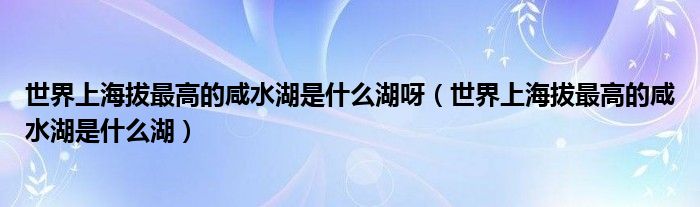 世界上海拔最高的咸水湖是什么湖呀（世界上海拔最高的咸水湖是什么湖）