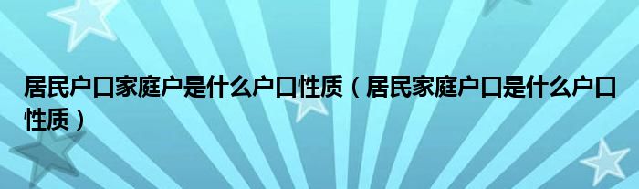 居民户口家庭户是什么户口性质（居民家庭户口是什么户口性质）