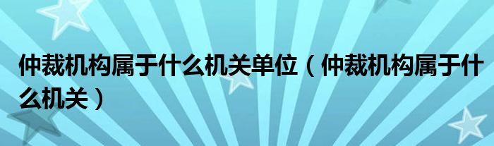 仲裁机构属于什么机关单位（仲裁机构属于什么机关）