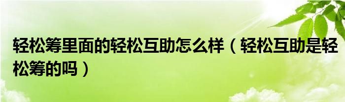 轻松筹里面的轻松互助怎么样（轻松互助是轻松筹的吗）