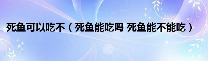 死鱼可以吃不（死鱼能吃吗 死鱼能不能吃）