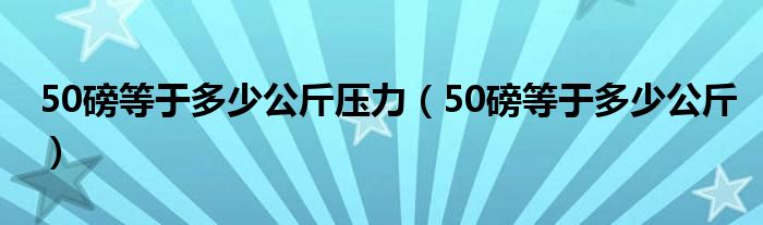 50磅等于多少公斤压力（50磅等于多少公斤）