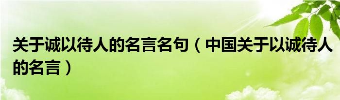 关于诚以待人的名言名句（中国关于以诚待人的名言）