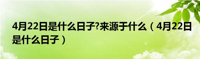 4月22日是什么日子?来源于什么（4月22日是什么日子）