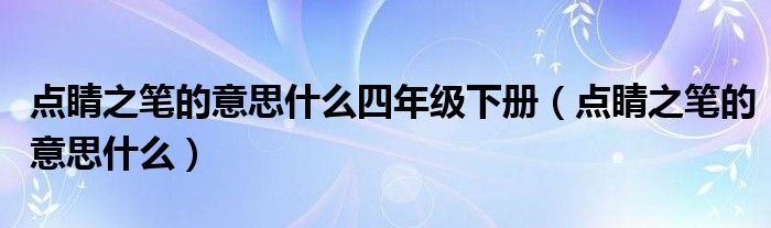 点睛之笔的意思什么四年级下册（点睛之笔的意思什么）