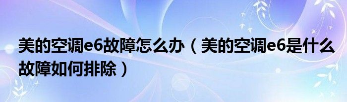 美的空调e6故障怎么办（美的空调e6是什么故障如何排除）