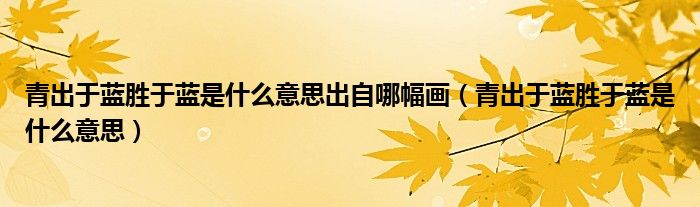 青出于蓝胜于蓝是什么意思出自哪幅画（青出于蓝胜于蓝是什么意思）