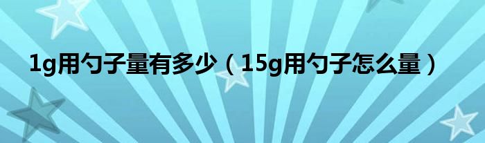 1g用勺子量有多少（15g用勺子怎么量）