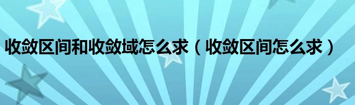 收敛区间和收敛域怎么求（收敛区间怎么求）